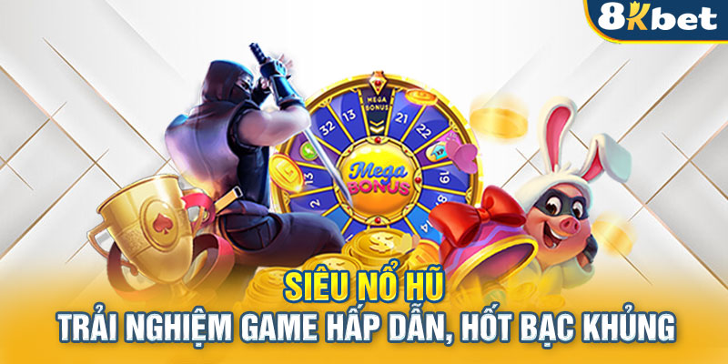 Siêu nổ hũ - Trải nghiệm game hấp dẫn, hốt bạc khủng